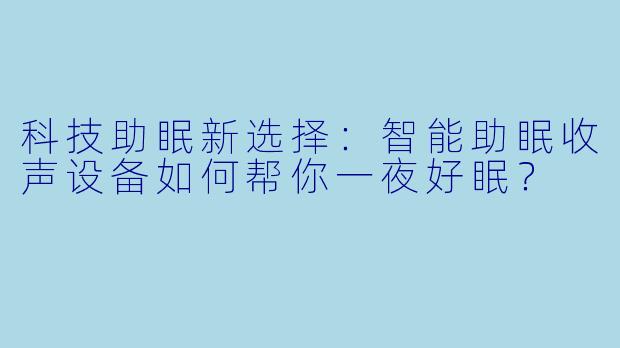 科技助眠新选择：智能助眠收声设备如何帮你一夜好眠？