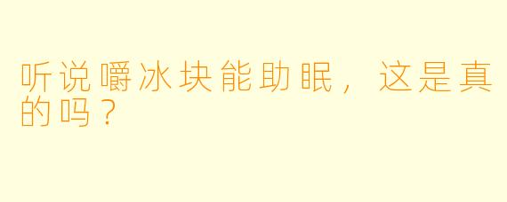 听说嚼冰块能助眠,这是真的吗?