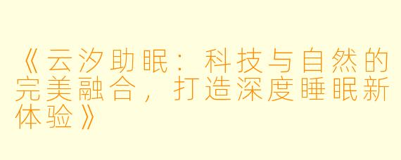 《云汐助眠：科技与自然的完美融合，打造深度睡眠新体验》