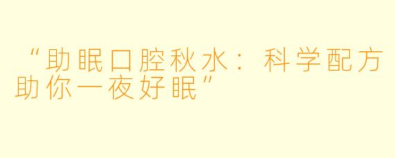 “助眠口腔秋水：科学配方助你一夜好眠”