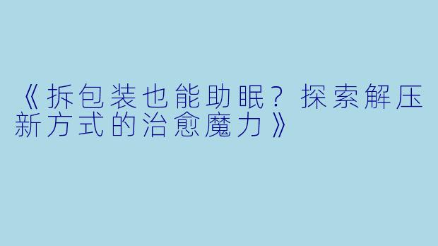《拆包装也能助眠？探索解压新方式的治愈魔力》