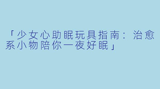 「少女心助眠玩具指南：治愈系小物陪你一夜好眠」