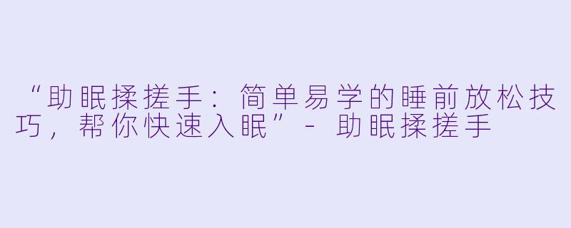 “助眠揉搓手：简单易学的睡前放松技巧，帮你快速入眠”-助眠揉搓手