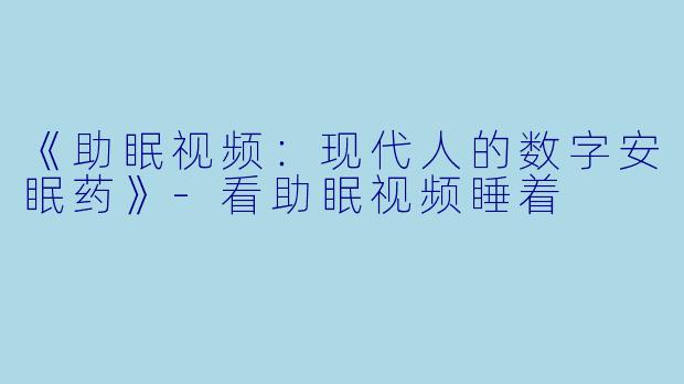 《助眠视频：现代人的数字安眠药》-看助眠视频睡着
