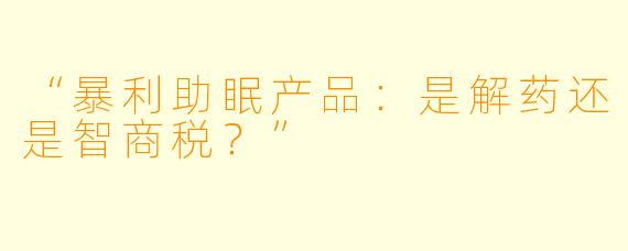 “暴利助眠产品：是解药还是智商税？”