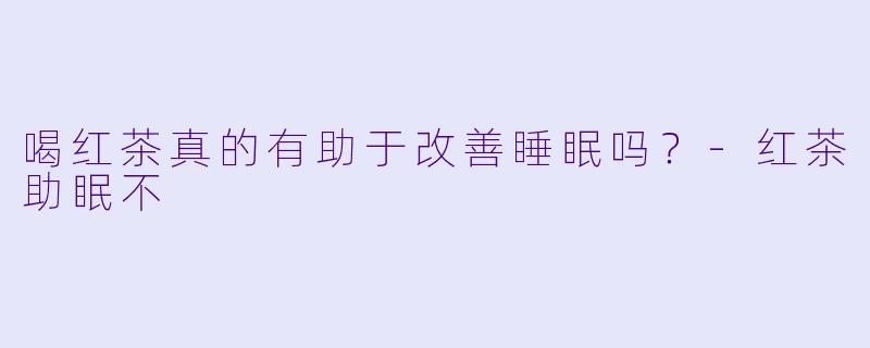 喝红茶真的有助于改善睡眠吗？-红茶助眠不