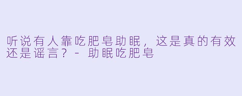 听说有人靠吃肥皂助眠,这是真的有效还是谣言?