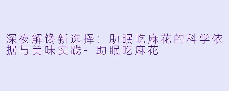 深夜解馋新选择：助眠吃麻花的科学依据与美味实践-助眠吃麻花