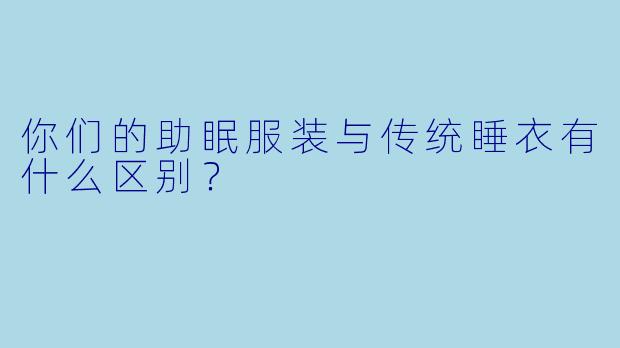 你们的助眠服装与传统睡衣有什么区别?