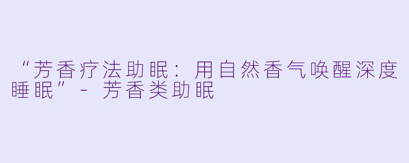 “芳香疗法助眠：用自然香气唤醒深度睡眠”-芳香类助眠