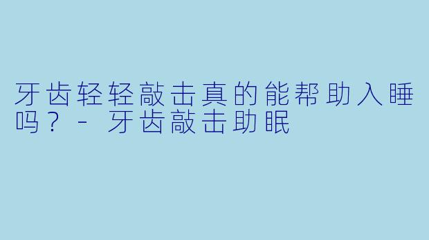 牙齿轻轻敲击真的能帮助入睡吗？-牙齿敲击助眠