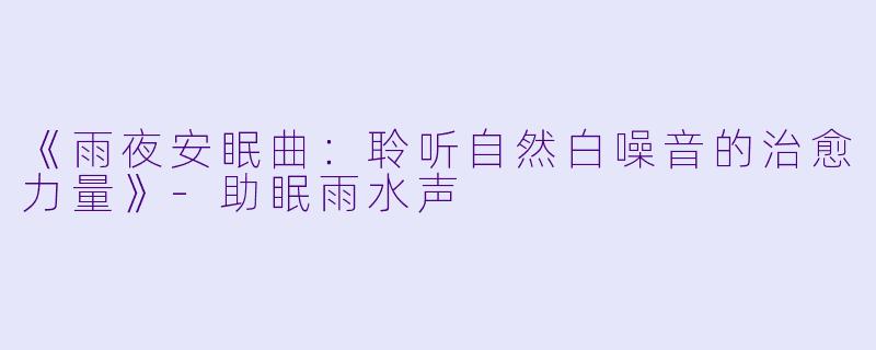 《雨夜安眠曲：聆听自然白噪音的治愈力量》-助眠雨水声