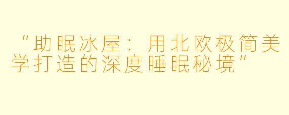 “助眠冰屋:用北欧极简美学打造的深度睡眠秘境”