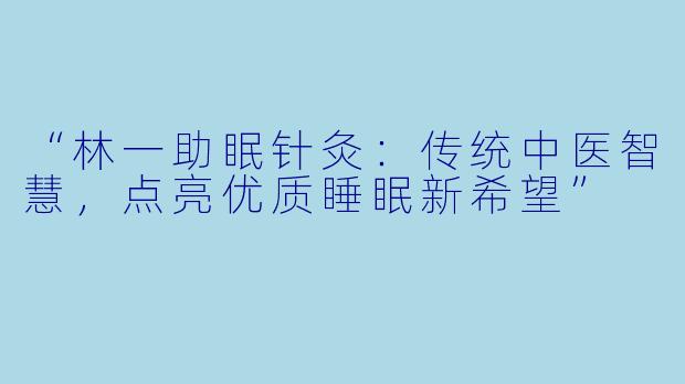 “林一助眠针灸：传统中医智慧，点亮优质睡眠新希望”