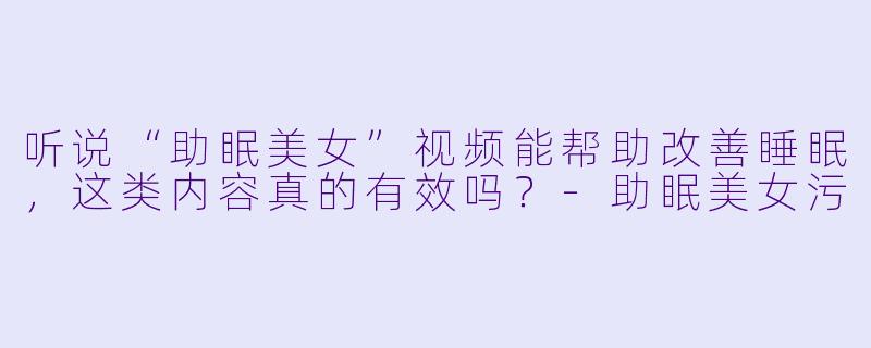 听说“助眠美女”视频能帮助改善睡眠,这类内容真的有效吗?