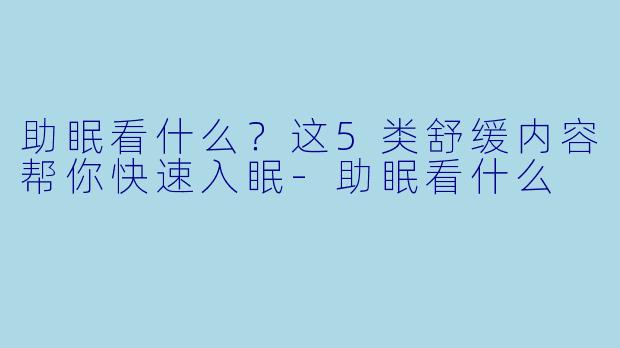 助眠看什么？这5类舒缓内容帮你快速入眠-助眠看什么