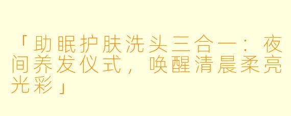 「助眠护肤洗头三合一：夜间养发仪式，唤醒清晨柔亮光彩」