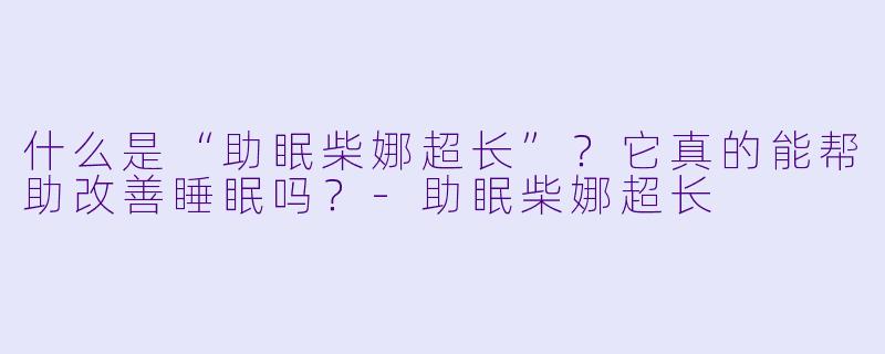 什么是“助眠柴娜超长”?它真的能帮助改善睡眠吗?