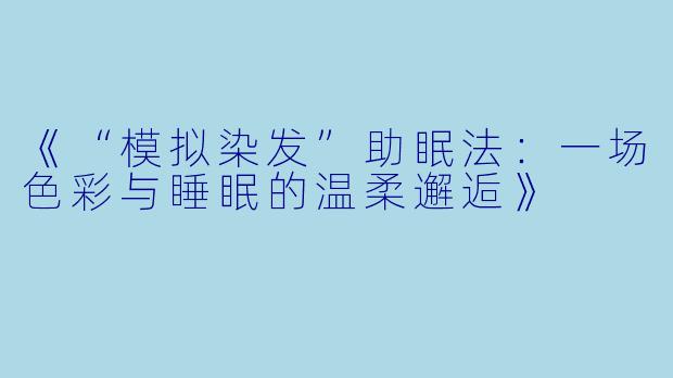 《“模拟染发”助眠法：一场色彩与睡眠的温柔邂逅》