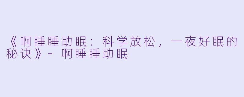 《啊睡睡助眠：科学放松，一夜好眠的秘诀》-啊睡睡助眠