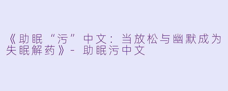 《助眠“污”中文：当放松与幽默成为失眠解药》-助眠污中文