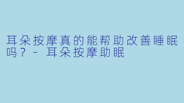 耳朵按摩真的能帮助改善睡眠吗?