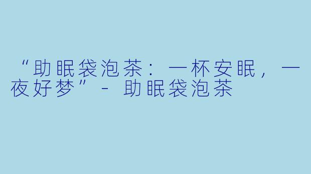 “助眠袋泡茶：一杯安眠，一夜好梦”-助眠袋泡茶