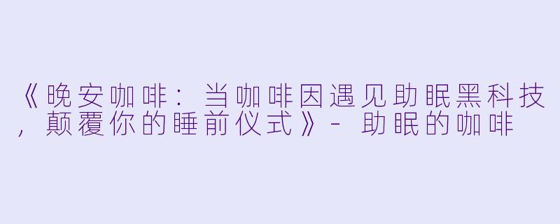 《晚安咖啡:当咖啡因遇见助眠黑科技,颠覆你的睡前仪式》