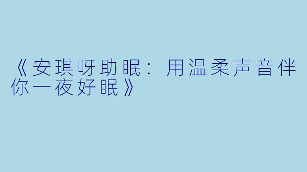 《安琪呀助眠：用温柔声音伴你一夜好眠》