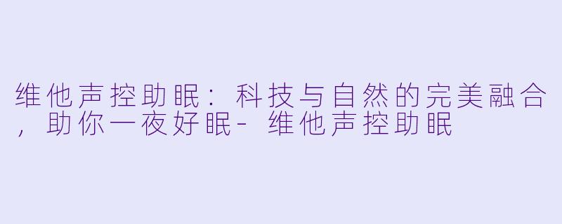 维他声控助眠:科技与自然的完美融合,助你一夜好眠