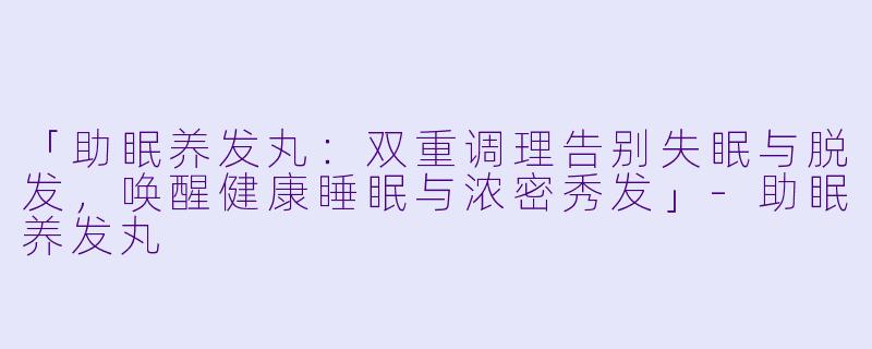 「助眠养发丸:双重调理告别失眠与脱发,唤醒健康睡眠与浓密秀发」