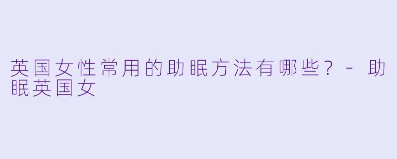 英国女性常用的助眠方法有哪些？-助眠英国女