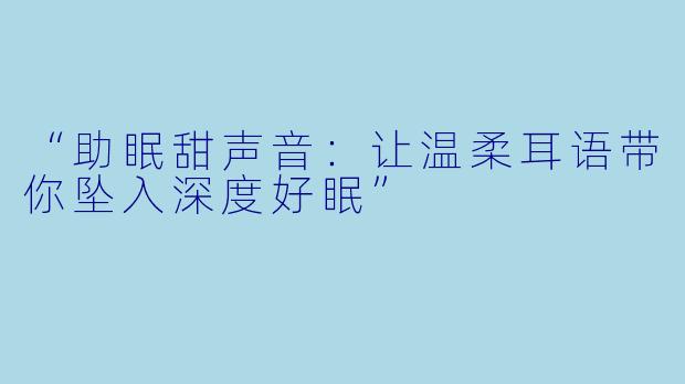 “助眠甜声音：让温柔耳语带你坠入深度好眠”