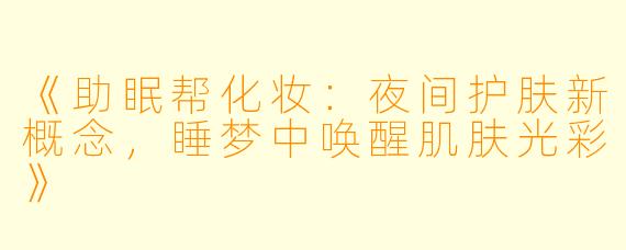 《助眠帮化妆：夜间护肤新概念，睡梦中唤醒肌肤光彩》
