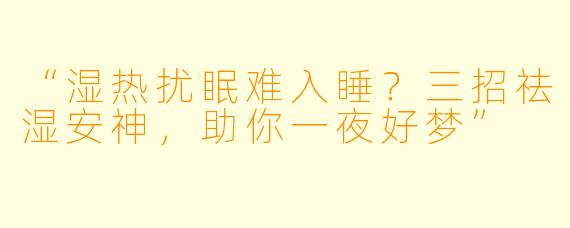 “湿热扰眠难入睡？三招祛湿安神，助你一夜好梦”