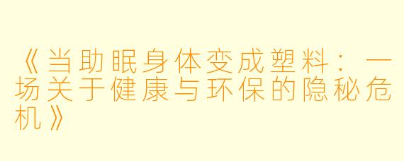 《当助眠身体变成塑料：一场关于健康与环保的隐秘危机》