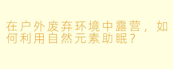 在户外废弃环境中露营,如何利用自然元素助眠?