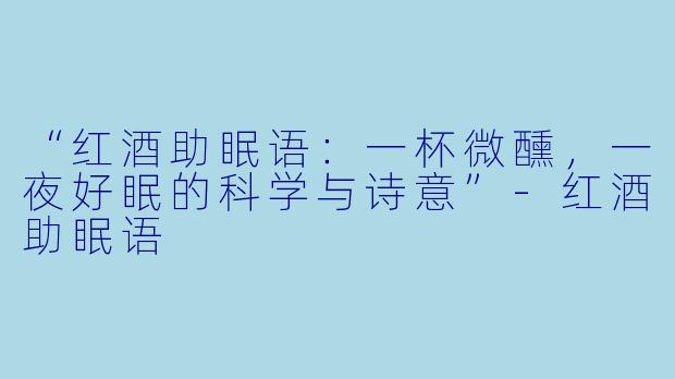 “红酒助眠语：一杯微醺，一夜好眠的科学与诗意”-红酒助眠语