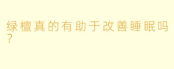 绿檀真的有助于改善睡眠吗?
