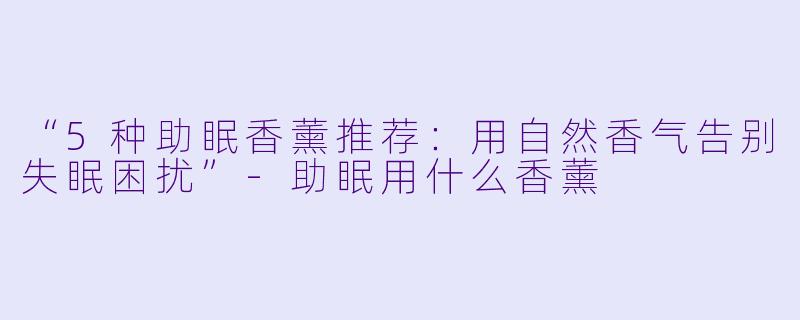“5种助眠香薰推荐：用自然香气告别失眠困扰”-助眠用什么香薰