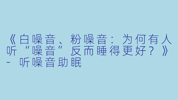 《白噪音、粉噪音：为何有人听“噪音”反而睡得更好？》-听噪音助眠