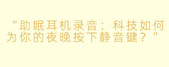 “助眠耳机录音:科技如何为你的夜晚按下静音键?”