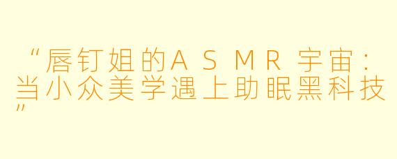 “唇钉姐的ASMR宇宙：当小众美学遇上助眠黑科技”