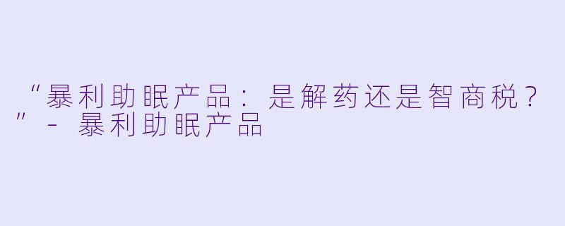 “暴利助眠产品：是解药还是智商税？”-暴利助眠产品
