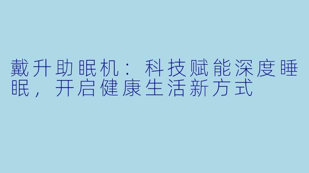 戴升助眠机：科技赋能深度睡眠，开启健康生活新方式