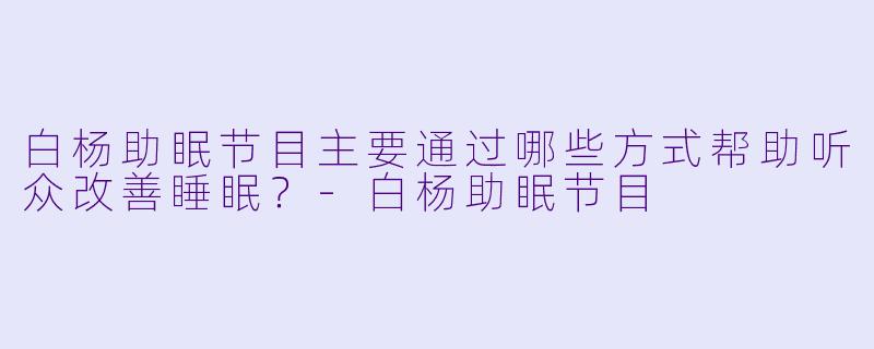 白杨助眠节目主要通过哪些方式帮助听众改善睡眠？-白杨助眠节目