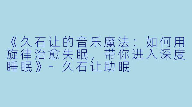 《久石让的音乐魔法：如何用旋律治愈失眠，带你进入深度睡眠》-久石让助眠