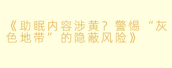 《助眠内容涉黄？警惕“灰色地带”的隐蔽风险》