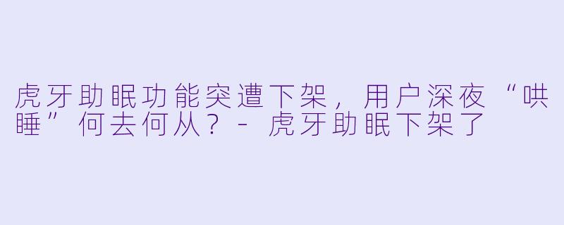 虎牙助眠功能突遭下架，用户深夜“哄睡”何去何从？-虎牙助眠下架了