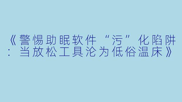 《警惕助眠软件“污”化陷阱：当放松工具沦为低俗温床》
